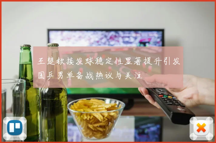 王楚钦接发球稳定性显著提升引发国乒男单备战热议与关注