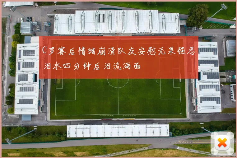 C罗赛后情绪崩溃队友安慰无果强忍泪水四分钟后泪流满面