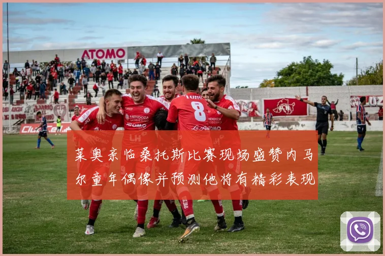 莱奥亲临桑托斯比赛现场盛赞内马尔童年偶像并预测他将有精彩表现