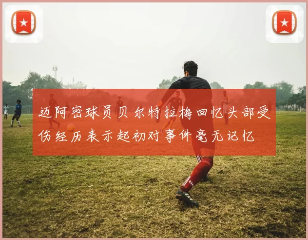 迈阿密球员贝尔特拉梅回忆头部受伤经历表示起初对事件毫无记忆